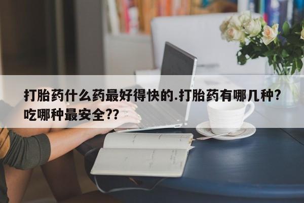 米非米索联系方式打胎药什么药最好得快的.打胎药有哪几种?吃哪种最安全?？
