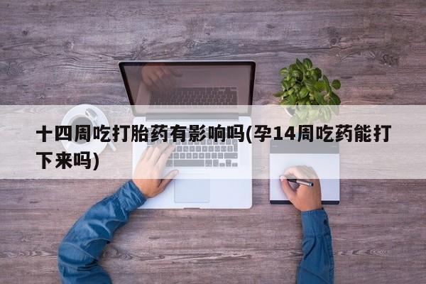 米非米索联系方式十四周吃打胎药有影响吗(孕14周吃药能打下来吗)