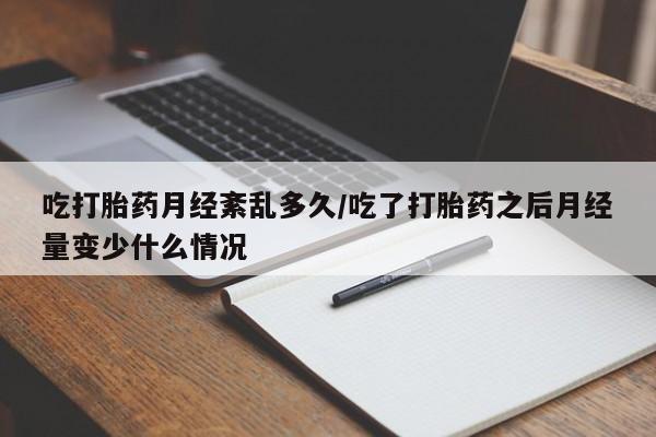 米非米索联系方式吃打胎药月经紊乱多久/吃了打胎药之后月经量变少什么情况
