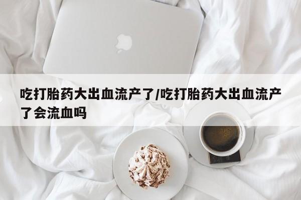 米非米索联系方式吃打胎药大出血流产了/吃打胎药大出血流产了会流血吗