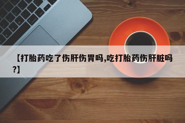 米非米索联系方式【打胎药吃了伤肝伤胃吗,吃打胎药伤肝脏吗?】