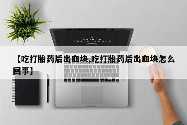 米非米索联系方式【吃打胎药后出血块,吃打胎药后出血块怎么回事】