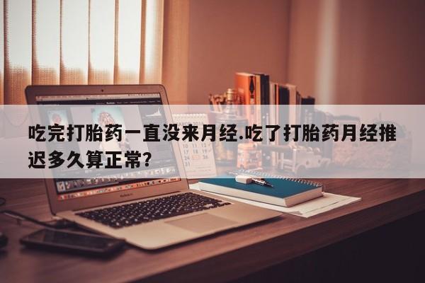 米非米索联系方式吃完打胎药一直没来月经.吃了打胎药月经推迟多久算正常？