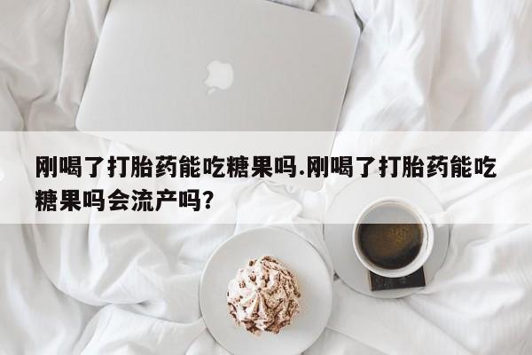 米非米索联系方式刚喝了打胎药能吃糖果吗.刚喝了打胎药能吃糖果吗会流产吗？
