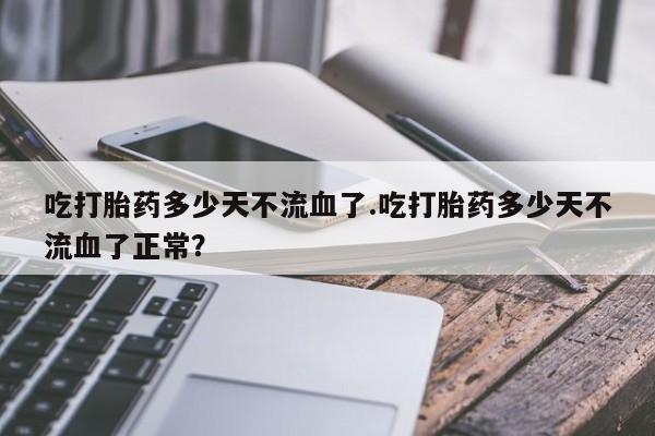 米非米索联系方式吃打胎药多少天不流血了.吃打胎药多少天不流血了正常？