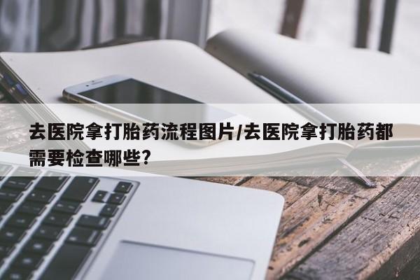米非米索联系方式去医院拿打胎药流程图片/去医院拿打胎药都需要检查哪些?