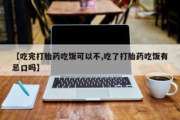 米非米索联系方式【吃完打胎药吃饭可以不,吃了打胎药吃饭有忌口吗】