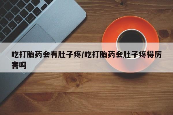 米非米索联系方式吃打胎药会有肚子疼/吃打胎药会肚子疼得厉害吗