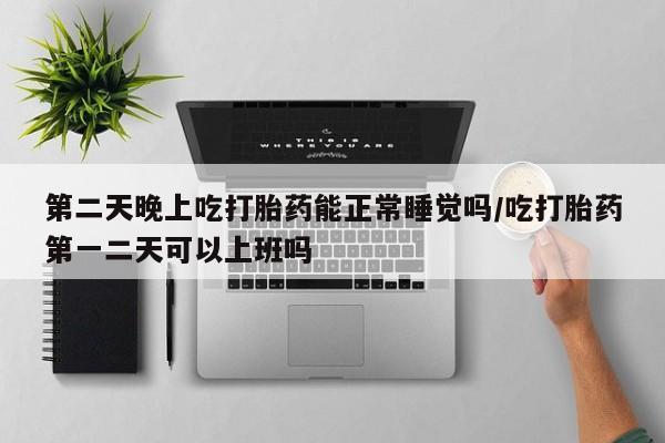 米非米索联系方式第二天晚上吃打胎药能正常睡觉吗/吃打胎药第一二天可以上班吗