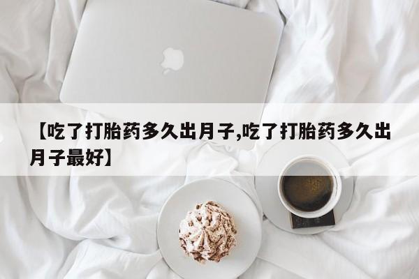 米非米索联系方式【吃了打胎药多久出月子,吃了打胎药多久出月子最好】