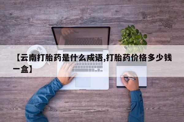 米非米索联系方式【云南打胎药是什么成语,打胎药价格多少钱一盒】