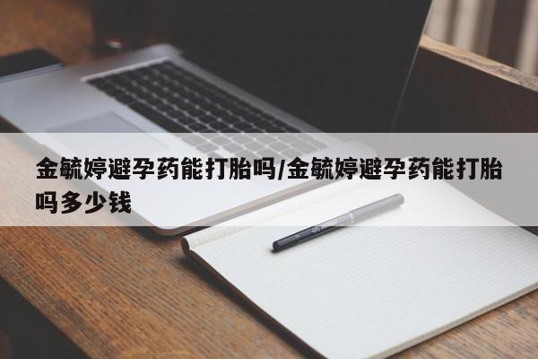 米非米索联系方式金毓婷避孕药能打胎吗/金毓婷避孕药能打胎吗多少钱