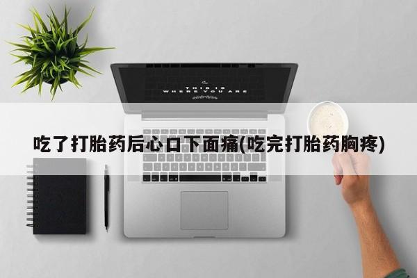 米非米索联系方式吃了打胎药后心口下面痛(吃完打胎药胸疼)