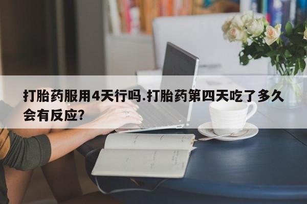 米非米索联系方式打胎药服用4天行吗.打胎药第四天吃了多久会有反应？