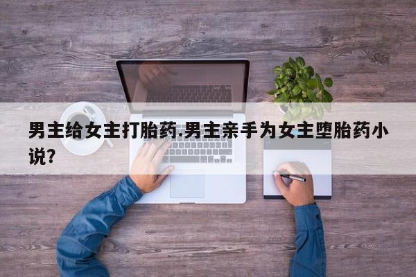 米非米索联系方式男主给女主打胎药.男主亲手为女主堕胎药小说？
