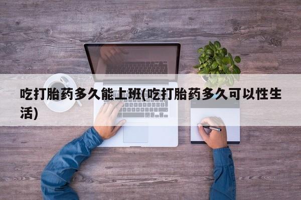 米非米索联系方式吃打胎药多久能上班(吃打胎药多久可以性生活)
