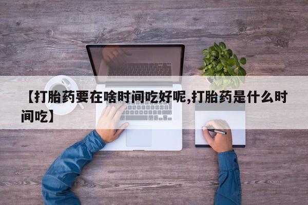 米非米索联系方式【打胎药要在啥时间吃好呢,打胎药是什么时间吃】