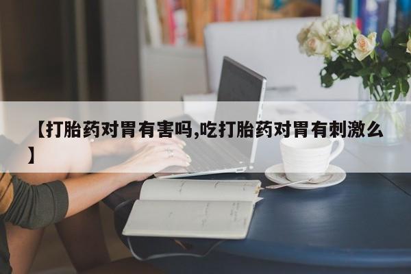 米非米索联系方式【打胎药对胃有害吗,吃打胎药对胃有刺激么】