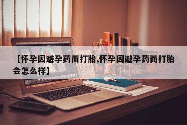 米非米索联系方式【怀孕因避孕药而打胎,怀孕因避孕药而打胎会怎么样】