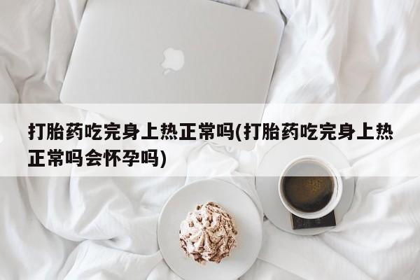 米非米索联系方式打胎药吃完身上热正常吗(打胎药吃完身上热正常吗会怀孕吗)