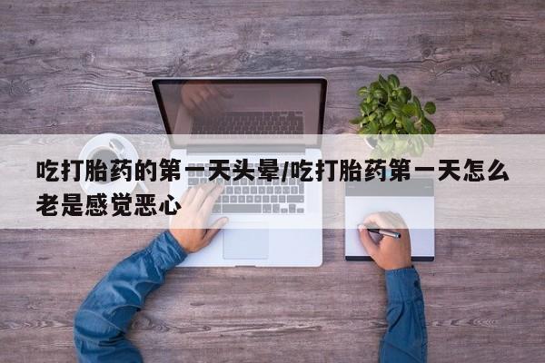 米非米索联系方式吃打胎药的第一天头晕/吃打胎药第一天怎么老是感觉恶心