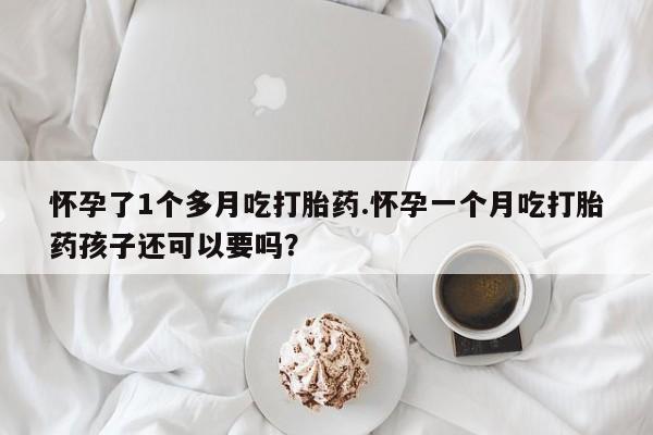 米非米索联系方式怀孕了1个多月吃打胎药.怀孕一个月吃打胎药孩子还可以要吗？