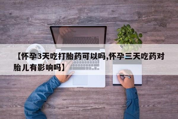 米非米索联系方式【怀孕3天吃打胎药可以吗,怀孕三天吃药对胎儿有影响吗】