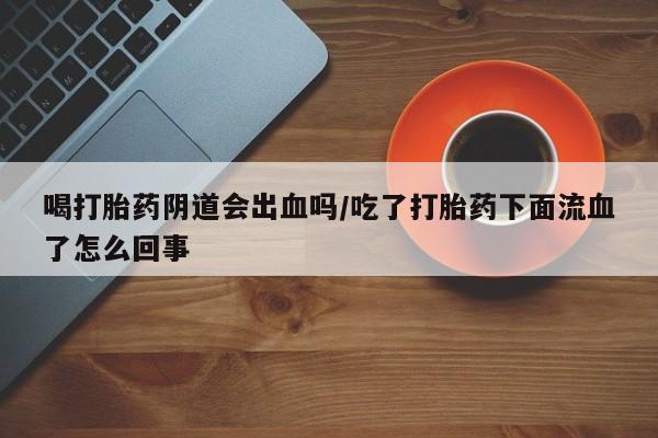米非米索联系方式喝打胎药阴道会出血吗/吃了打胎药下面流血了怎么回事