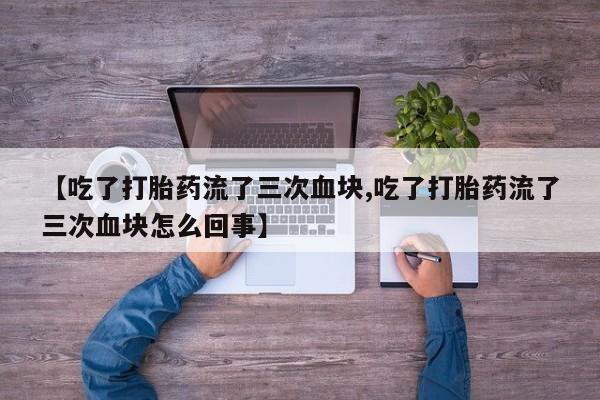 米非米索联系方式【吃了打胎药流了三次血块,吃了打胎药流了三次血块怎么回事】