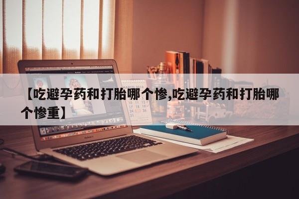 米非米索联系方式【吃避孕药和打胎哪个惨,吃避孕药和打胎哪个惨重】