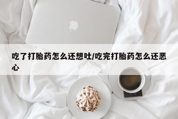 米非米索联系方式吃了打胎药怎么还想吐/吃完打胎药怎么还恶心