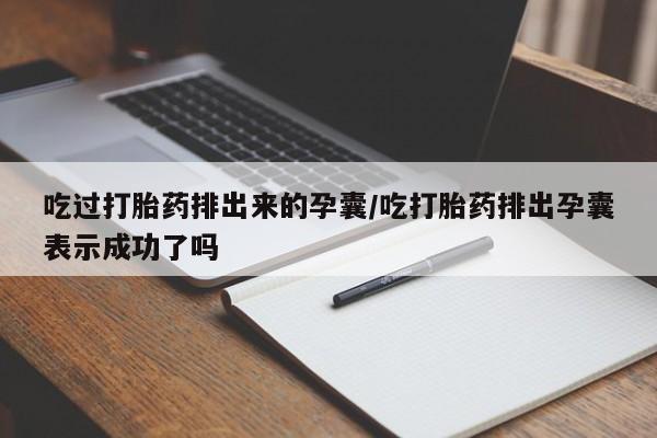米非米索联系方式吃过打胎药排出来的孕囊/吃打胎药排出孕囊表示成功了吗