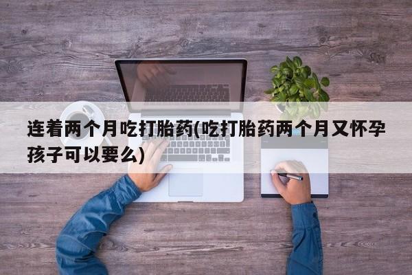 米非米索联系方式连着两个月吃打胎药(吃打胎药两个月又怀孕孩子可以要么)