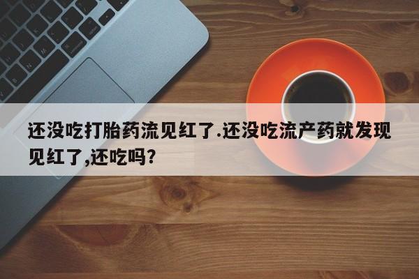 米非米索联系方式还没吃打胎药流见红了.还没吃流产药就发现见红了,还吃吗？