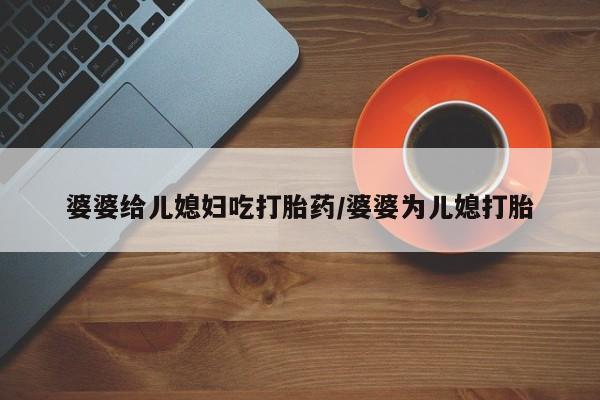 米非米索联系方式婆婆给儿媳妇吃打胎药/婆婆为儿媳打胎