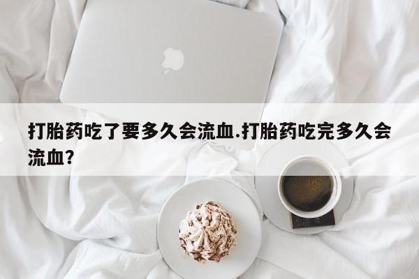 米非米索联系方式打胎药吃了要多久会流血.打胎药吃完多久会流血？