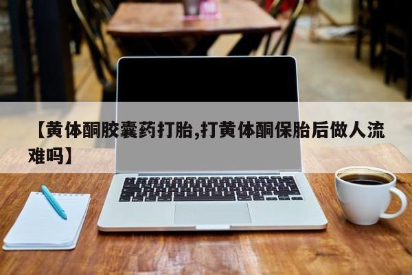 米非米索联系方式【黄体酮胶囊药打胎,打黄体酮保胎后做人流难吗】