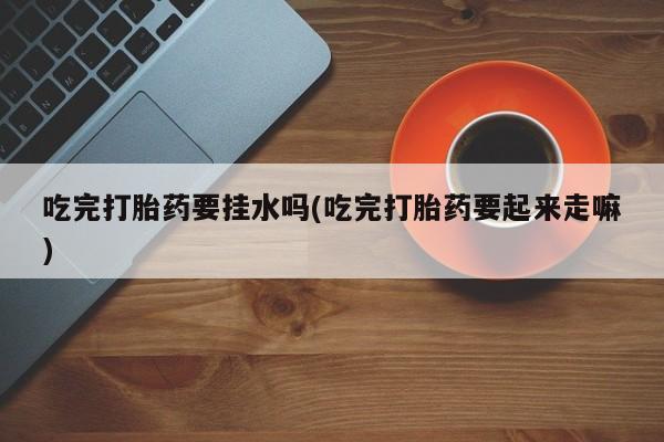 米非米索联系方式吃完打胎药要挂水吗(吃完打胎药要起来走嘛)