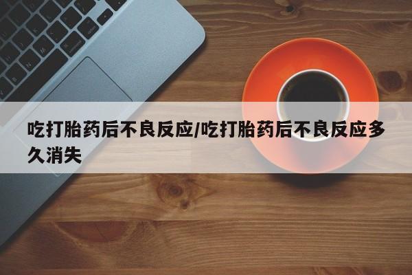 米非米索联系方式吃打胎药后不良反应/吃打胎药后不良反应多久消失