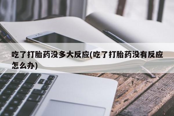米非米索联系方式吃了打胎药没多大反应(吃了打胎药没有反应怎么办)