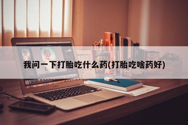 米非米索联系方式我问一下打胎吃什么药(打胎吃啥药好)