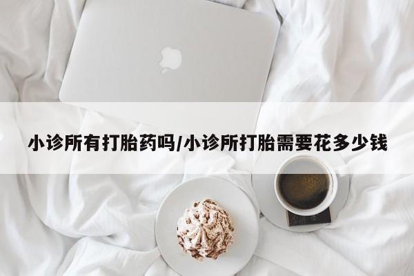 米非米索联系方式小诊所有打胎药吗/小诊所打胎需要花多少钱
