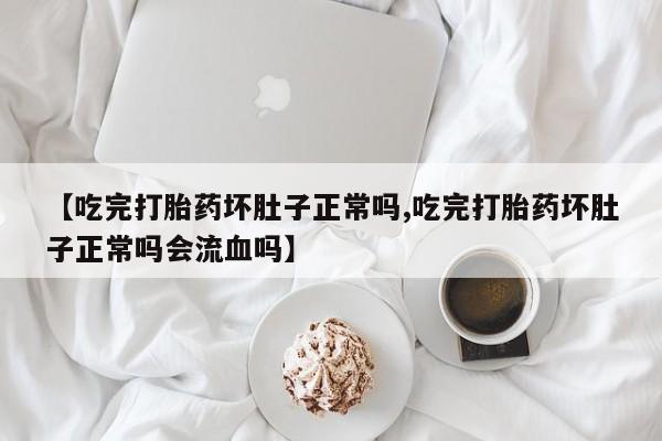 米非米索联系方式【吃完打胎药坏肚子正常吗,吃完打胎药坏肚子正常吗会流血吗】